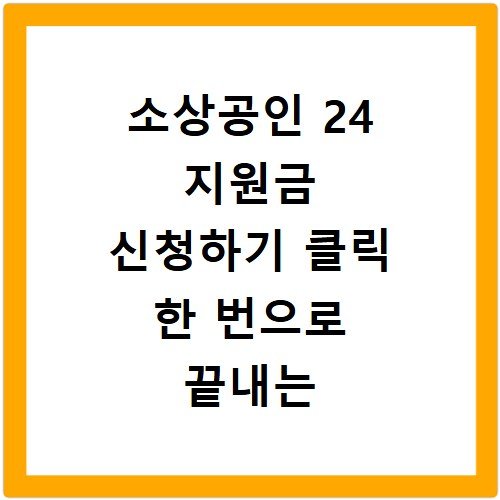 소상공인 24 지원금 신청하기 클릭 한 번으로 끝내는 온라인 접수