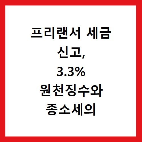 프리랜서 세금 신고, 3.3% 원천징수와 종소세의 상관관계