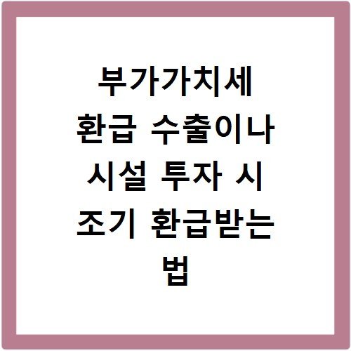 부가가치세 환급 수출이나 시설 투자 시 조기 환급받는 법