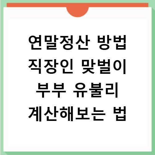 연말정산 방법 직장인 맞벌이 부부 유불리 계산해보는 법