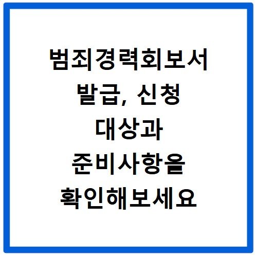 범죄경력회보서 발급, 신청 대상과 준비사항을 확인해보세요