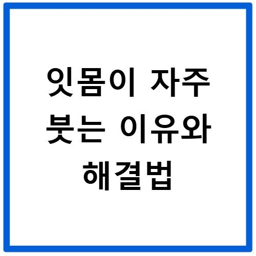 잇몸이 자주 붓는 이유와 해결법